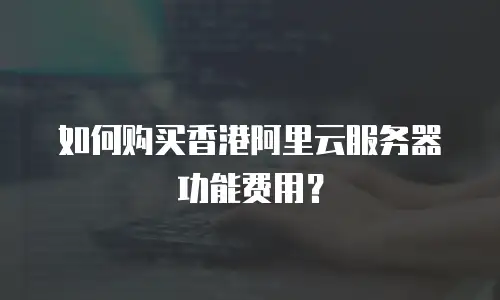 如何购买香港阿里云服务器功能费用？