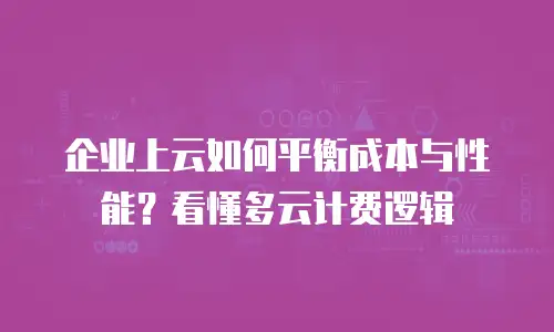 企业上云如何平衡成本与性能？看懂多云计费逻辑