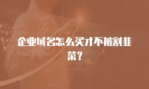 企业域名怎么买才不被割韭菜？