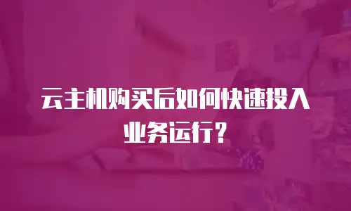 云主机购买后如何快速投入业务运行？