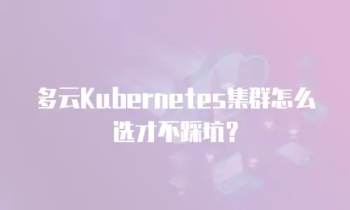 多云Kubernetes集群怎么选才不踩坑？