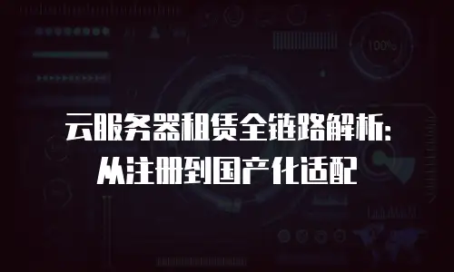 云服务器租赁全链路解析：从注册到国产化适配