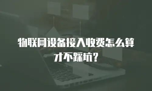 物联网设备接入收费怎么算才不踩坑？