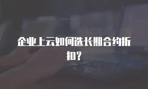 企业上云如何选长期合约折扣？