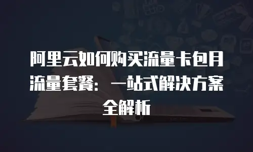 阿里云如何购买流量卡包月流量套餐：一站式解决方案全解析