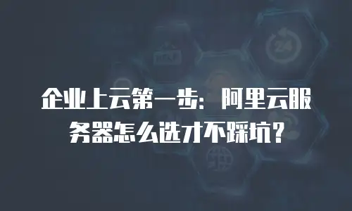 企业上云第一步：阿里云服务器怎么选才不踩坑？