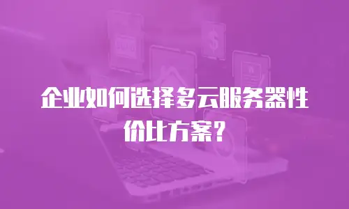 企业如何选择多云服务器性价比方案？