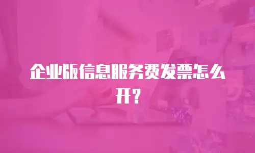 企业版信息服务费发票怎么开？