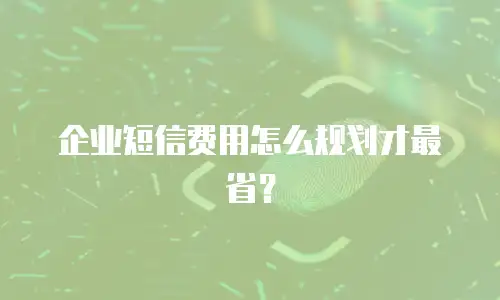 企业短信费用怎么规划才最省？