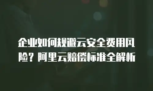 企业如何规避云安全费用风险？阿里云赔偿标准全解析
