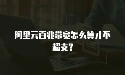 阿里云百兆带宽怎么算才不超支？