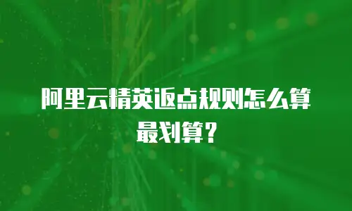 阿里云精英返点规则怎么算最划算？