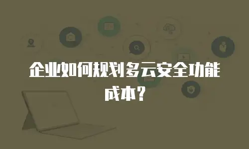 企业如何规划多云安全功能成本？