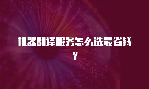 机器翻译服务怎么选最省钱？