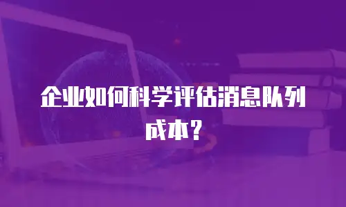 企业如何科学评估消息队列成本？