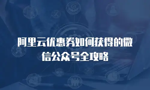 阿里云优惠券如何获得的微信公众号全攻略