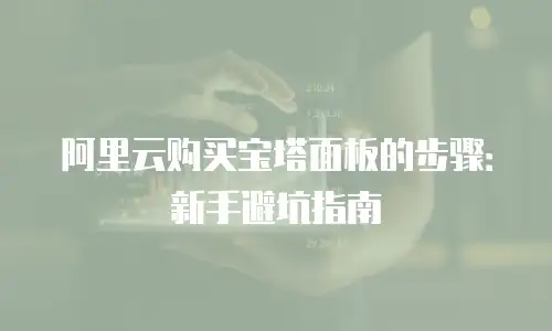 阿里云购买宝塔面板的步骤：新手避坑指南