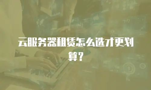 云服务器租赁怎么选才更划算？