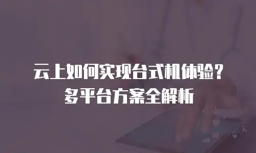 云上如何实现台式机体验？多平台方案全解析