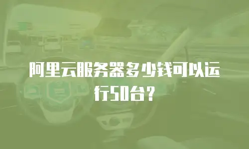 阿里云服务器多少钱可以运行50台？