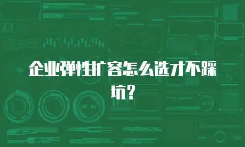 企业弹性扩容怎么选才不踩坑？