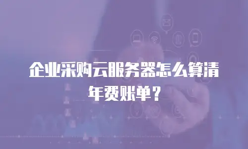 企业采购云服务器怎么算清年费账单？