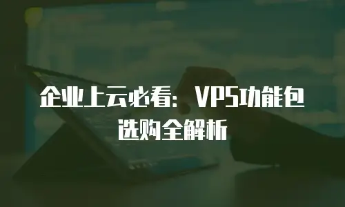 企业上云必看：VPS功能包选购全解析