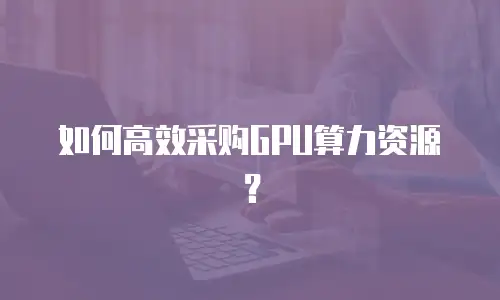 如何高效采购GPU算力资源？