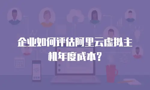 企业如何评估阿里云虚拟主机年度成本？