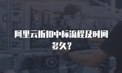 阿里云折扣中标流程及时间多久？