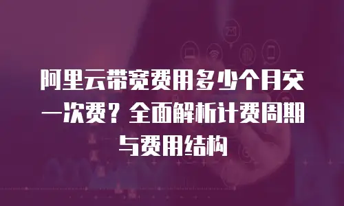 阿里云带宽费用多少个月交一次费？全面解析计费周期与费用结构