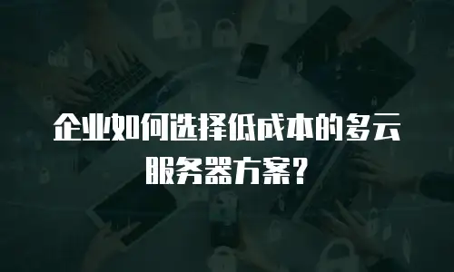 企业如何选择低成本的多云服务器方案？