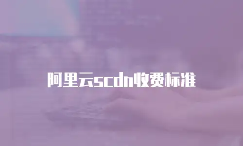 阿里云scdn收费标准