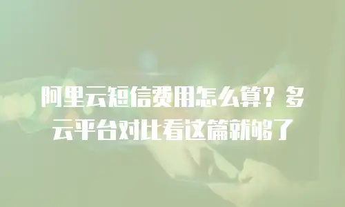 阿里云短信费用怎么算？多云平台对比看这篇就够了