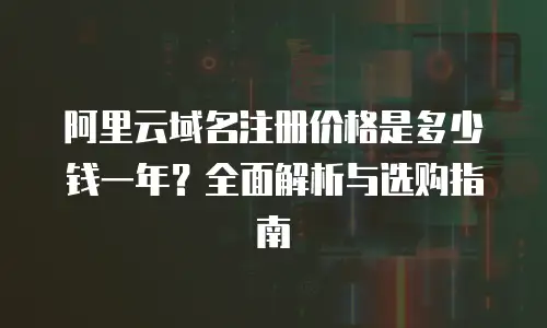 阿里云域名注册价格是多少钱一年？全面解析与选购指南