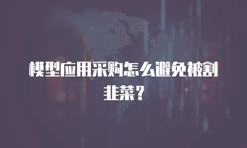 模型应用采购怎么避免被割韭菜？