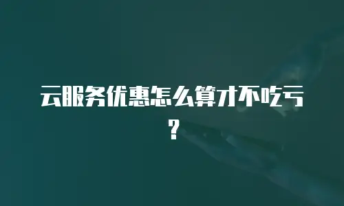 云服务优惠怎么算才不吃亏？