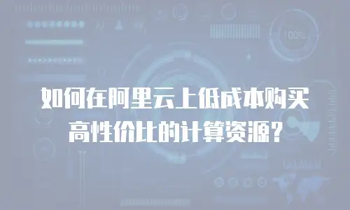 如何在阿里云上低成本购买高性价比的计算资源？