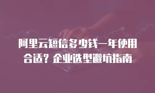 阿里云短信多少钱一年使用合适？企业选型避坑指南
