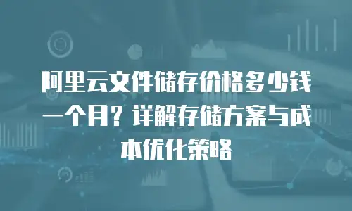 阿里云文件储存价格多少钱一个月？详解存储方案与成本优化策略