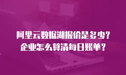 阿里云数据湖报价是多少？企业怎么算清每日账单？