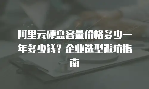 阿里云硬盘容量价格多少一年多少钱？企业选型避坑指南