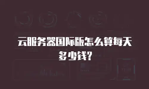 云服务器国际版怎么算每天多少钱？