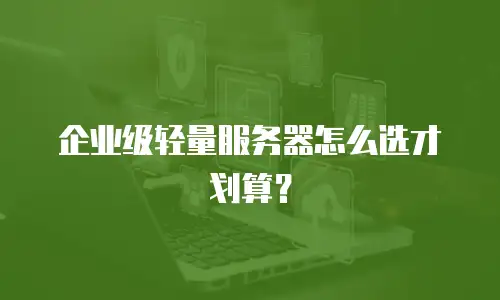 企业级轻量服务器怎么选才划算？