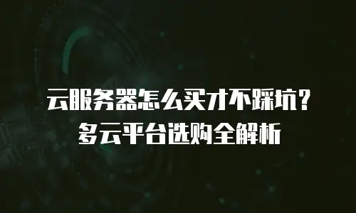 云服务器怎么买才不踩坑？多云平台选购全解析