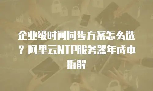 企业级时间同步方案怎么选？阿里云NTP服务器年成本拆解