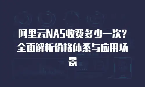 阿里云NAS收费多少一次？全面解析价格体系与应用场景