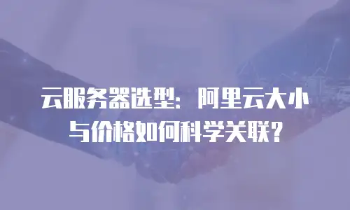 云服务器选型：阿里云大小与价格如何科学关联？