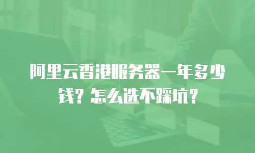 阿里云香港服务器一年多少钱？怎么选不踩坑？