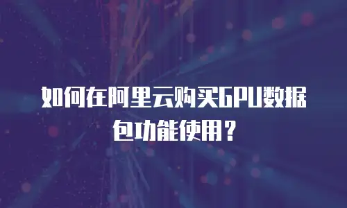 如何在阿里云购买GPU数据包功能使用？